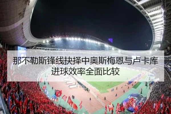 那不勒斯锋线抉择中奥斯梅恩与卢卡库进球效率全面比较