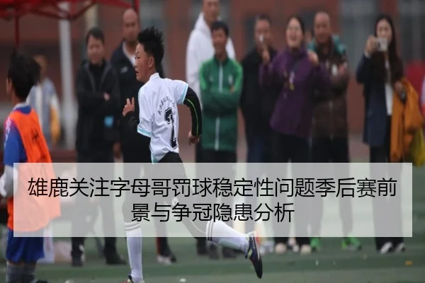 雄鹿关注字母哥罚球稳定性问题季后赛前景与争冠隐患分析