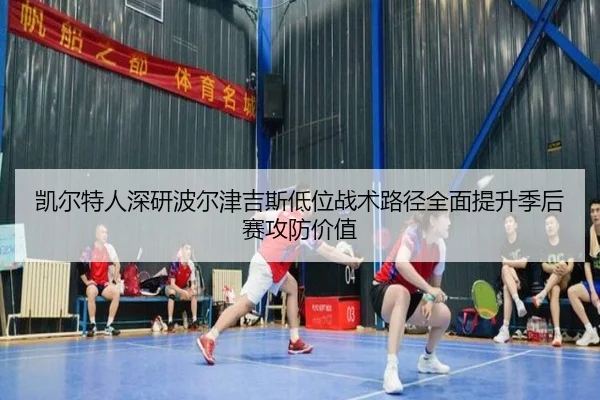 凯尔特人深研波尔津吉斯低位战术路径全面提升季后赛攻防价值