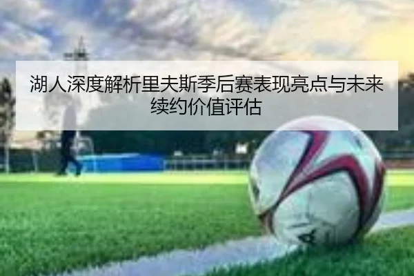 湖人深度解析里夫斯季后赛表现亮点与未来续约价值评估