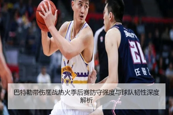 巴特勒带伤鏖战热火季后赛防守强度与球队韧性深度解析