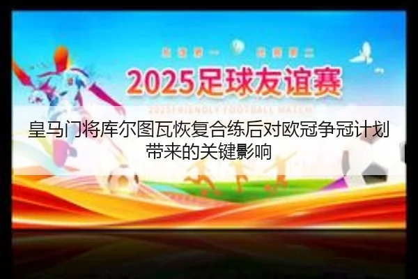 皇马门将库尔图瓦恢复合练后对欧冠争冠计划带来的关键影响