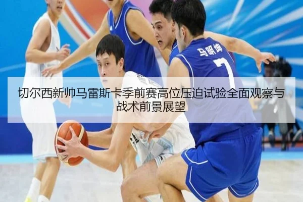切尔西新帅马雷斯卡季前赛高位压迫试验全面观察与战术前景展望