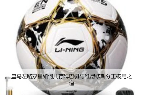 皇马左路双星如何共存姆巴佩与维尼修斯分工破局之道