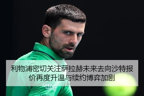 利物浦密切关注萨拉赫未来去向沙特报价再度升温与续约博弈加剧