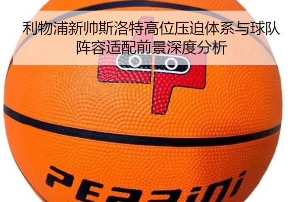 利物浦新帅斯洛特高位压迫体系与球队阵容适配前景深度分析