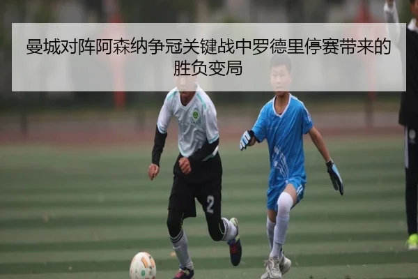曼城对阵阿森纳争冠关键战中罗德里停赛带来的胜负变局
