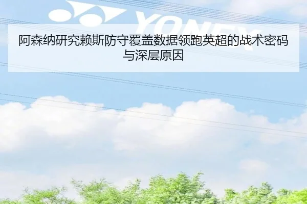 阿森纳研究赖斯防守覆盖数据领跑英超的战术密码与深层原因