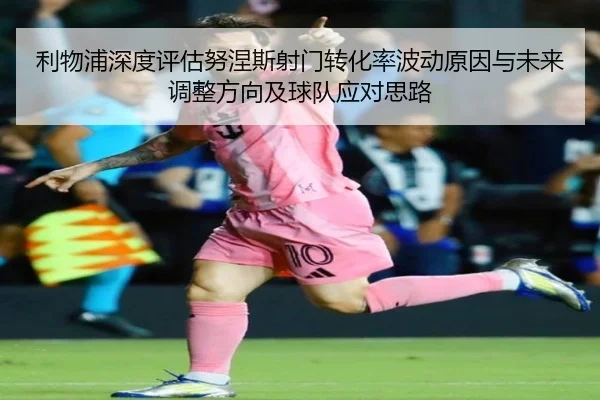 利物浦深度评估努涅斯射门转化率波动原因与未来调整方向及球队应对思路