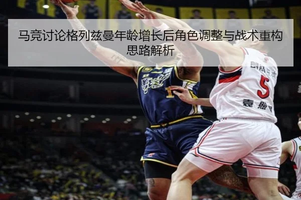 马竞讨论格列兹曼年龄增长后角色调整与战术重构思路解析