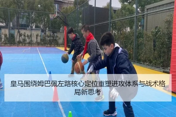 皇马围绕姆巴佩左路核心定位重塑进攻体系与战术格局新思考