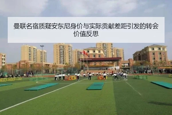 曼联名宿质疑安东尼身价与实际贡献差距引发的转会价值反思