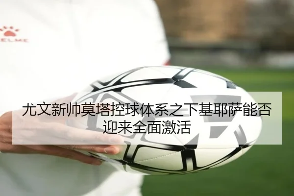 尤文新帅莫塔控球体系之下基耶萨能否迎来全面激活