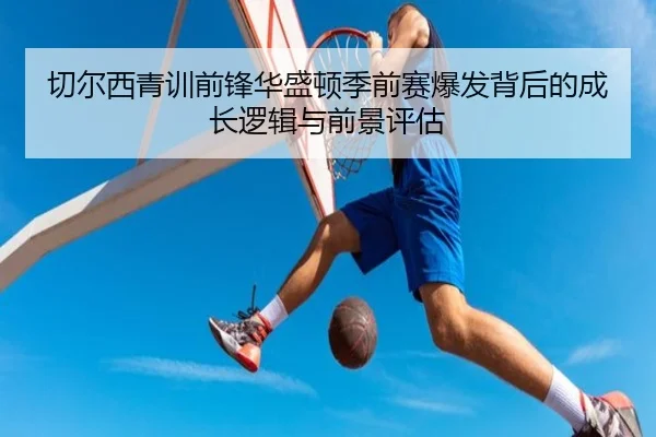 切尔西青训前锋华盛顿季前赛爆发背后的成长逻辑与前景评估