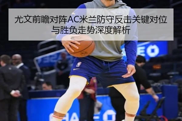 尤文前瞻对阵AC米兰防守反击关键对位与胜负走势深度解析