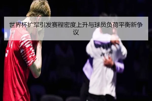世界杯扩军引发赛程密度上升与球员负荷平衡新争议