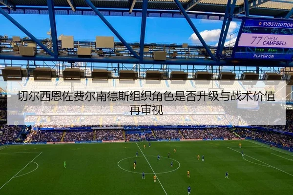切尔西恩佐费尔南德斯组织角色是否升级与战术价值再审视