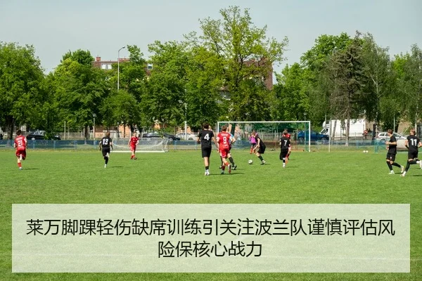 莱万脚踝轻伤缺席训练引关注波兰队谨慎评估风险保核心战力
