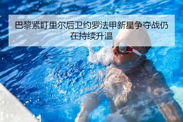 巴黎紧盯里尔后卫约罗法甲新星争夺战仍在持续升温